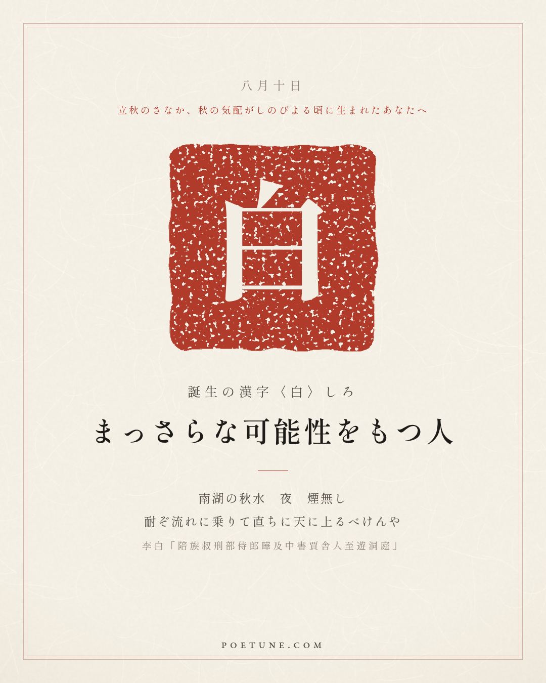 8月10日の詩箋：李白「陪族叔刑部侍郎曄及中書賈舎人至遊洞庭」南湖秋水夜無煙、耐可乗流直上天…　誕生の漢字〈白〉